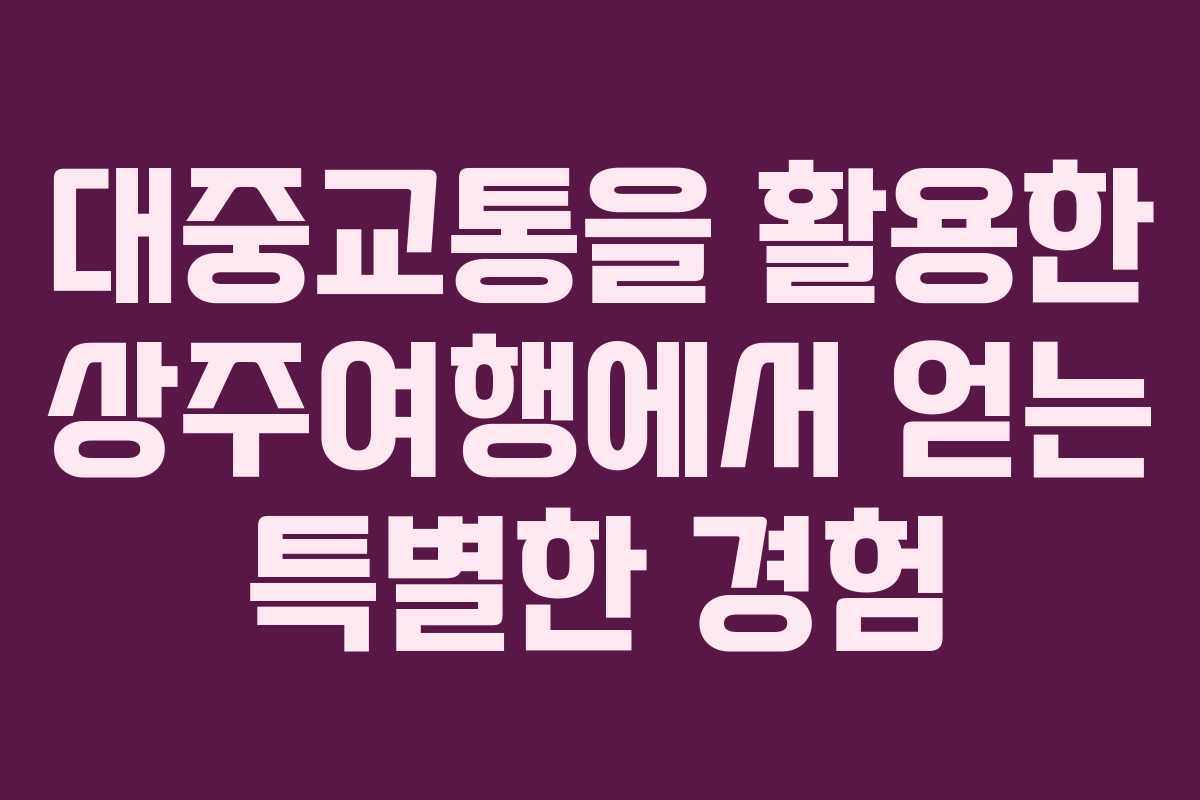 대중교통을 활용한 상주여행에서 얻는 특별한 경험