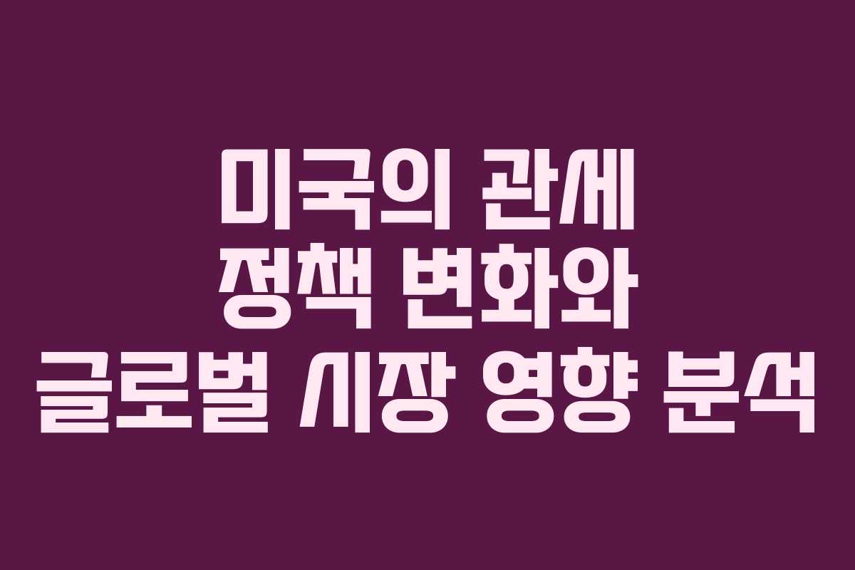 미국의 관세 정책 변화와 글로벌 시장 영향 분석