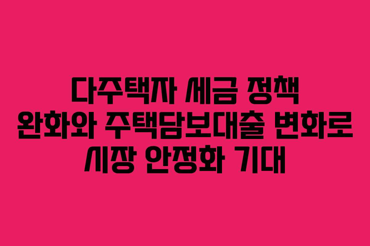 다주택자 세금 정책 완화와 주택담보대출 변화로 시장 안정화 기대