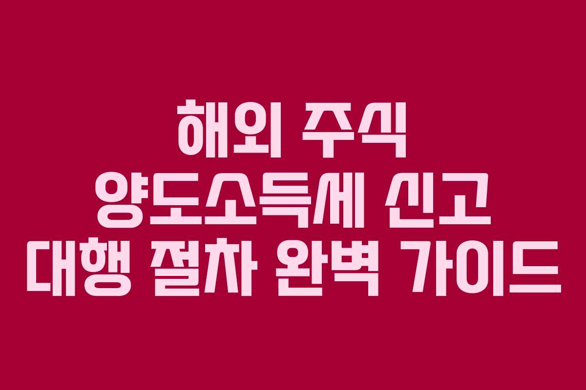 해외 주식 양도소득세 신고 대행 절차 완벽 가이드