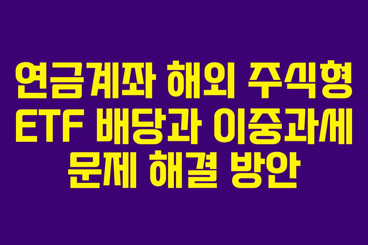 연금계좌 해외 주식형 ETF 배당과 이중과세 문제 해결 방안
