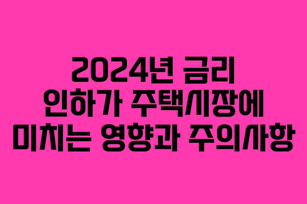 2024년 금리 인하가 주택시장에 미치는 영향과 주의사항