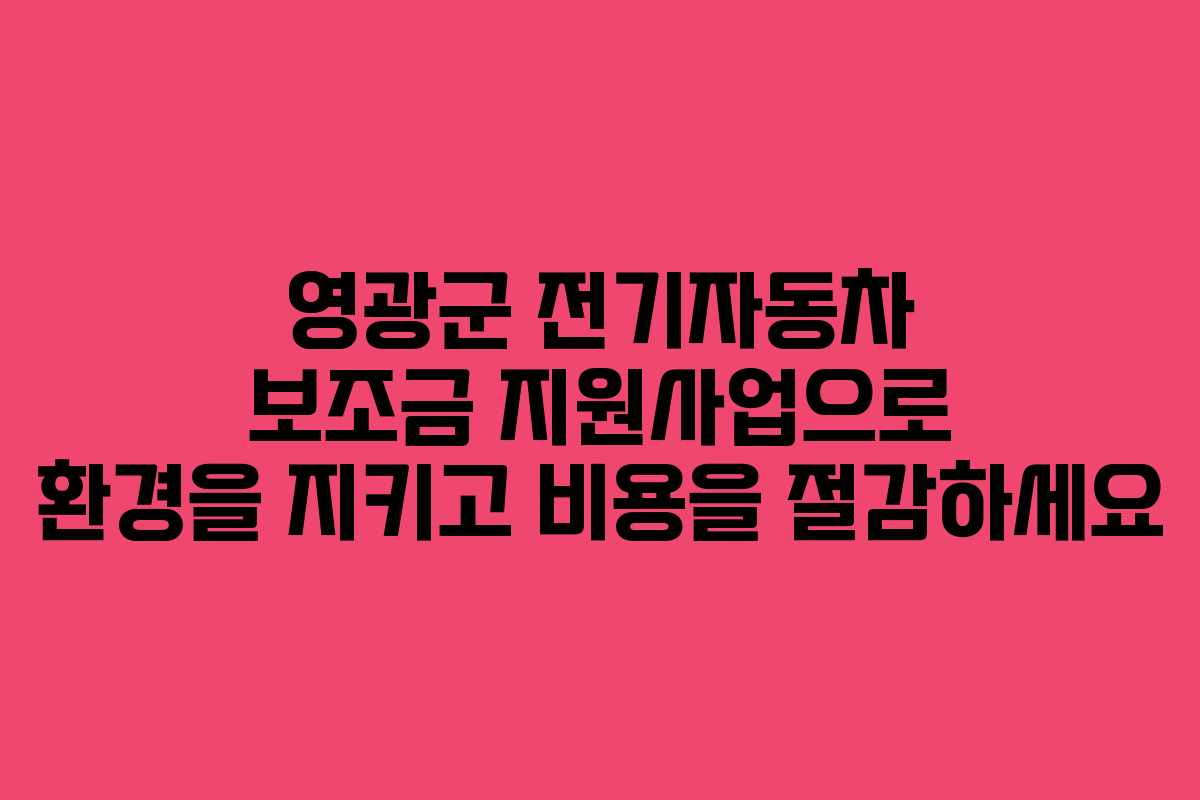 영광군 전기자동차 보조금 지원사업으로 환경을 지키고 비용을 절감하세요