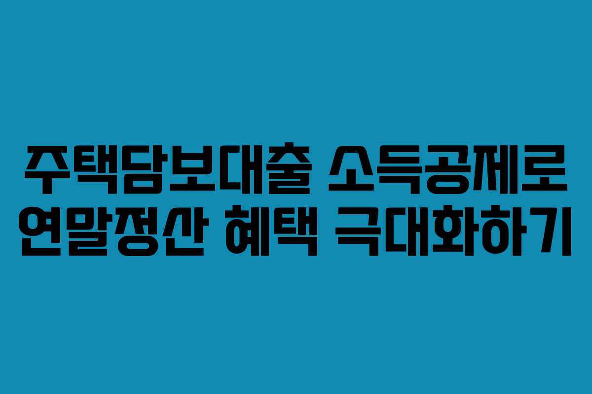 주택담보대출 소득공제로 연말정산 혜택 극대화하기