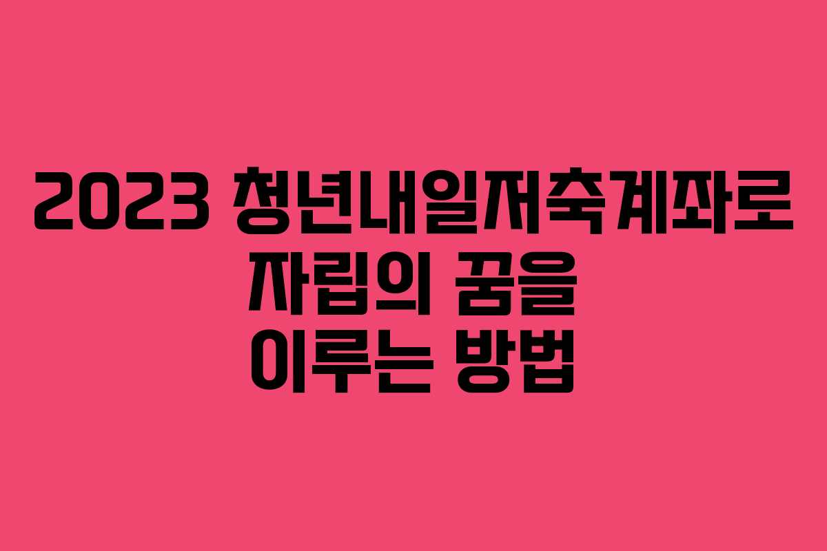 2023 청년내일저축계좌로 자립의 꿈을 이루는 방법