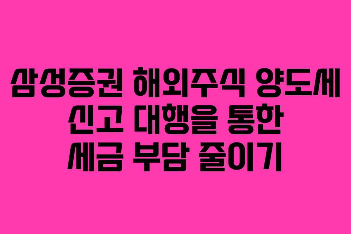 삼성증권 해외주식 양도세 신고 대행을 통한 세금 부담 줄이기