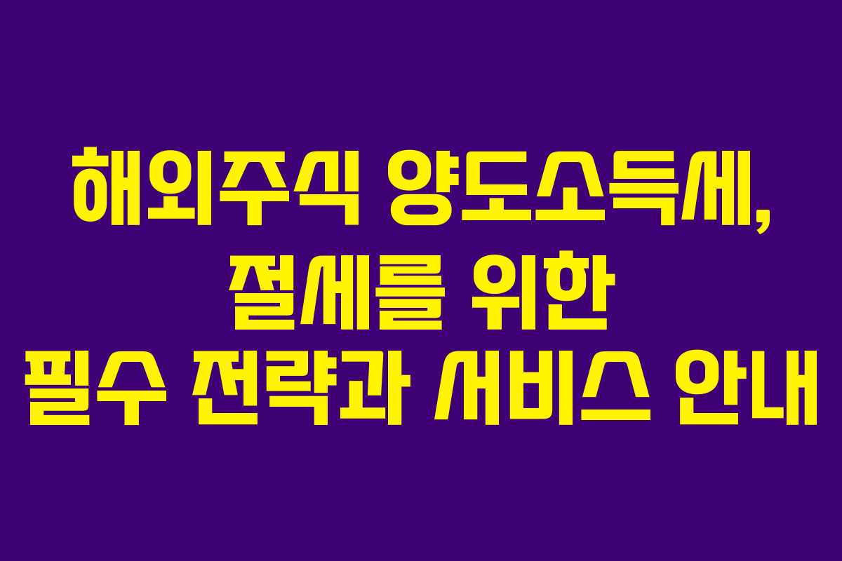 해외주식 양도소득세, 절세를 위한 필수 전략과 서비스 안내