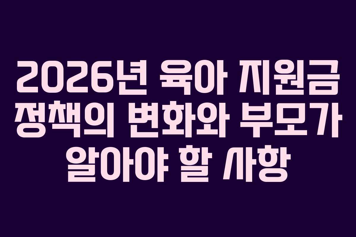 2026년 육아 지원금 정책의 변화와 부모가 알아야 할 사항