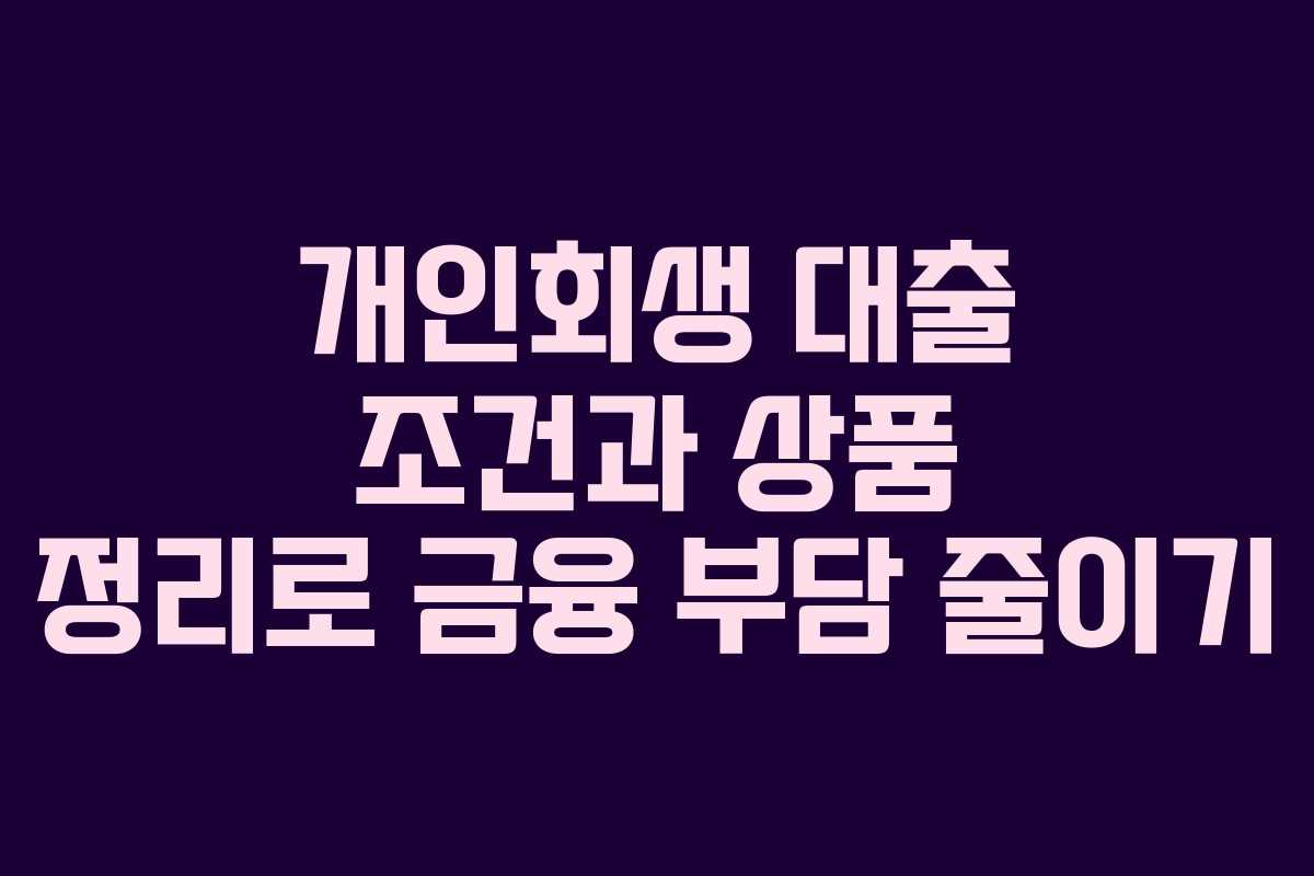 개인회생 대출 조건과 상품 정리로 금융 부담 줄이기