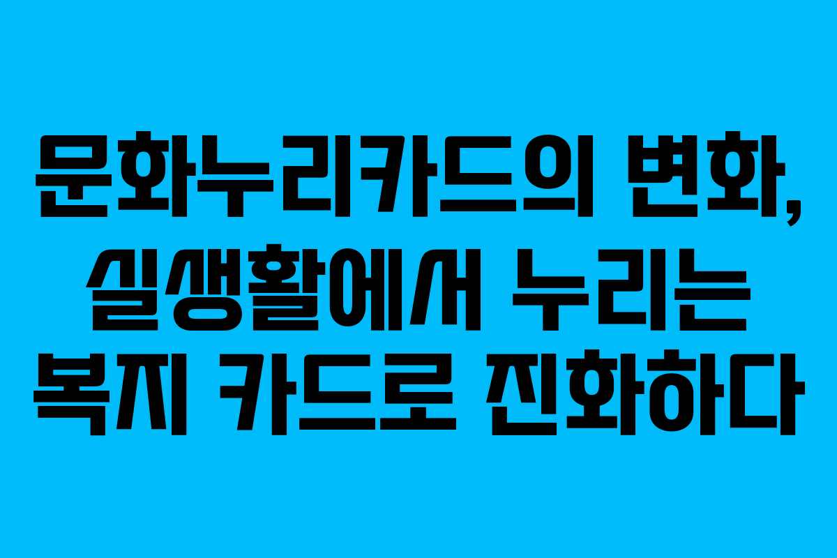 문화누리카드의 변화, 실생활에서 누리는 복지 카드로 진화하다