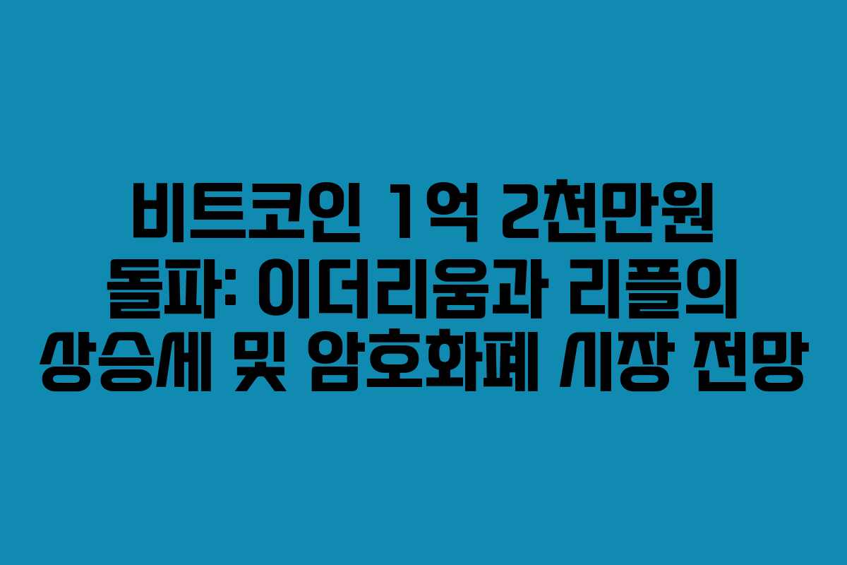 비트코인 1억 2천만원 돌파: 이더리움과 리플의 상승세 및 암호화폐 시장 전망