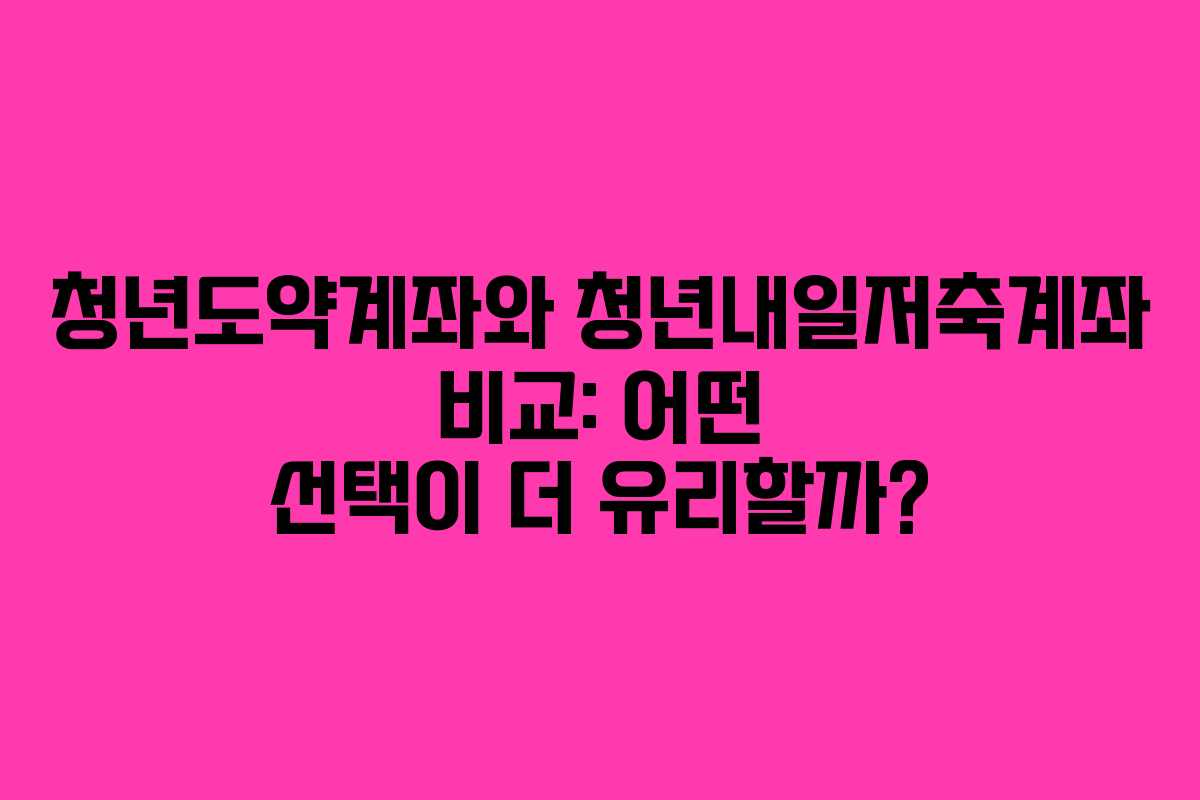 청년도약계좌와 청년내일저축계좌 비교: 어떤 선택이 더 유리할까?