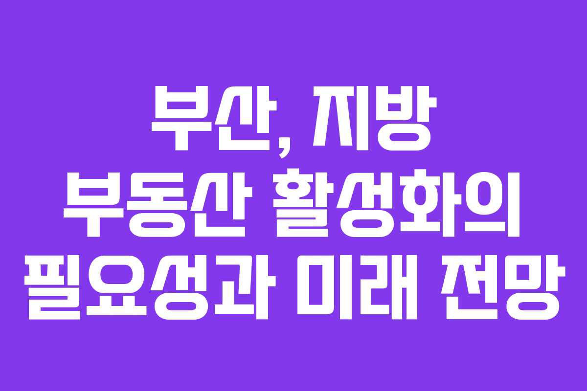 부산, 지방 부동산 활성화의 필요성과 미래 전망