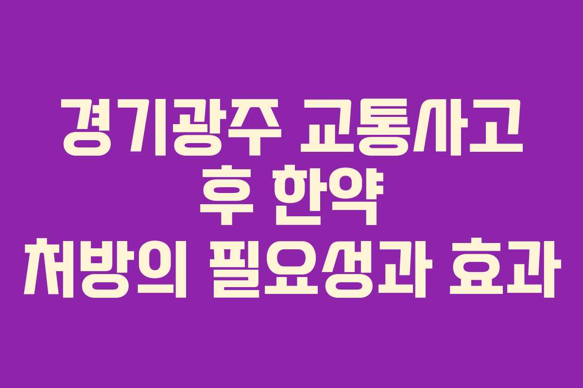 경기광주 교통사고 후 한약 처방의 필요성과 효과