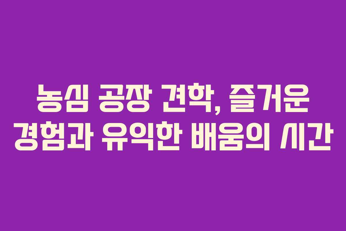 농심 공장 견학, 즐거운 경험과 유익한 배움의 시간