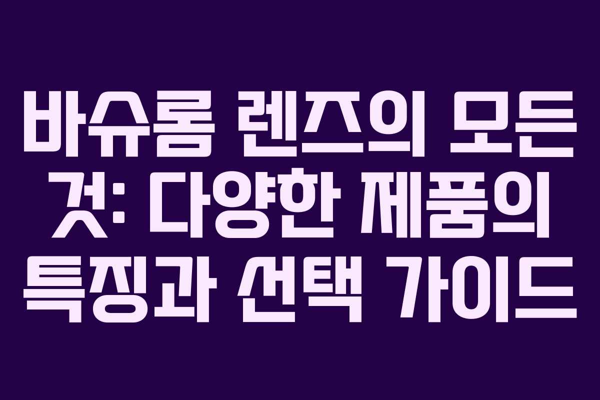 바슈롬 렌즈의 모든 것: 다양한 제품의 특징과 선택 가이드