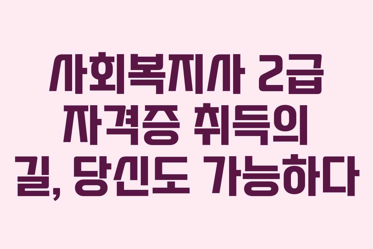 사회복지사 2급 자격증 취득의 길, 당신도 가능하다