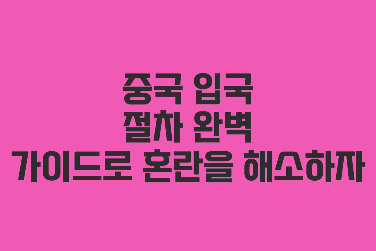 중국 입국 절차 완벽 가이드로 혼란을 해소하자