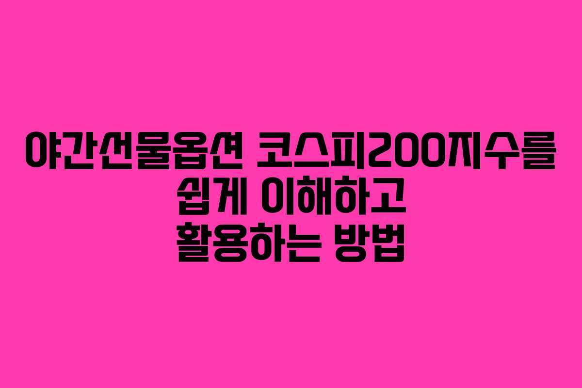야간선물옵션 코스피200지수를 쉽게 이해하고 활용하는 방법
