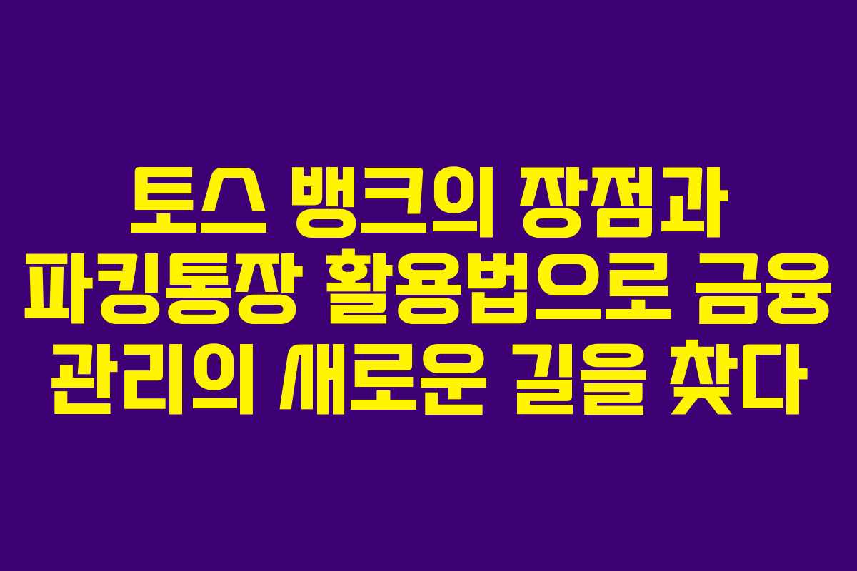 토스 뱅크의 장점과 파킹통장 활용법으로 금융 관리의 새로운 길을 찾다