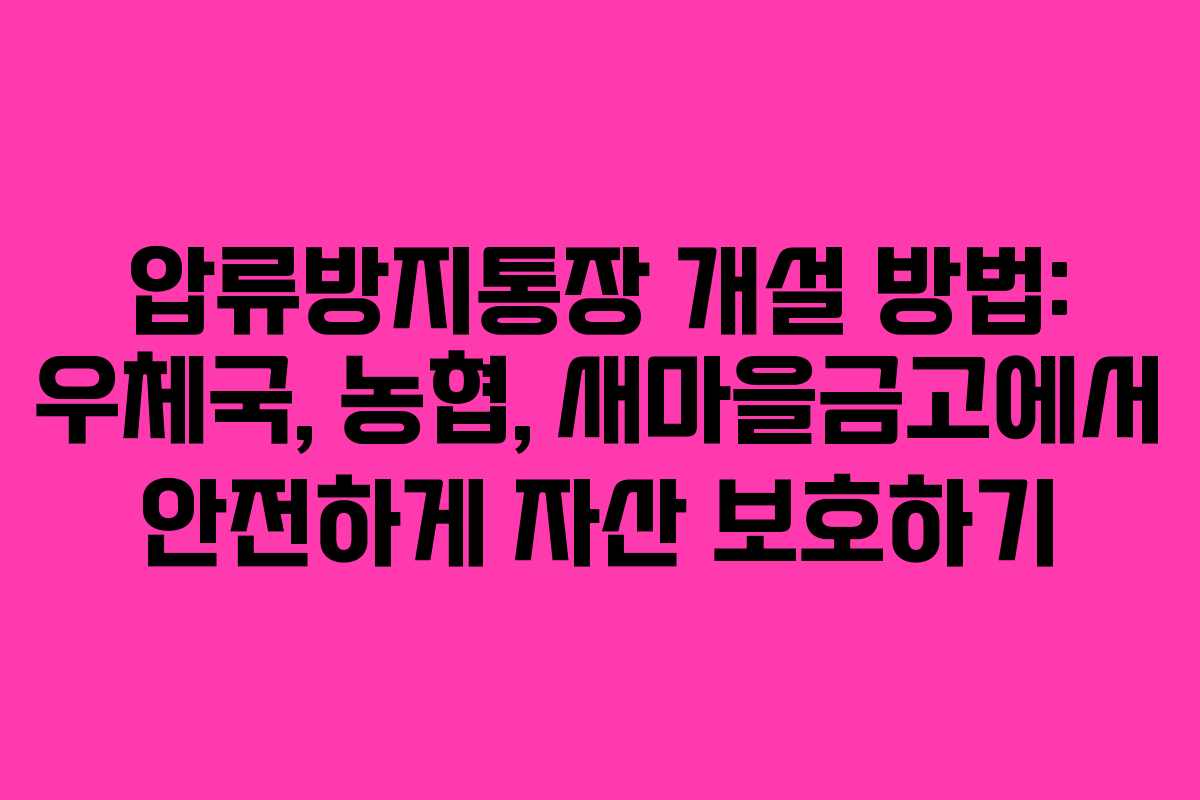 압류방지통장 개설 방법: 우체국, 농협, 새마을금고에서 안전하게 자산 보호하기