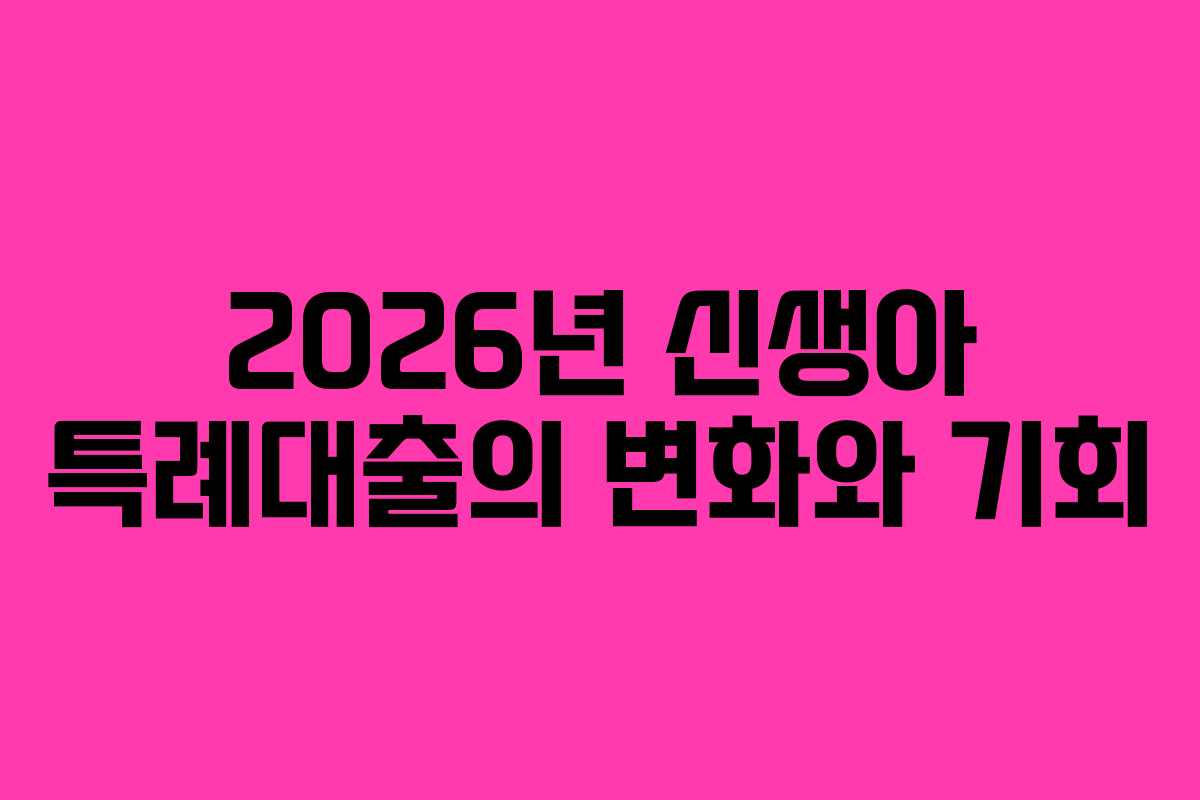 2026년 신생아 특례대출의 변화와 기회