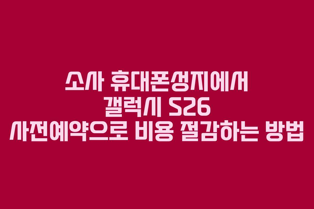 소사 휴대폰성지에서 갤럭시 S26 사전예약으로 비용 절감하는 방법