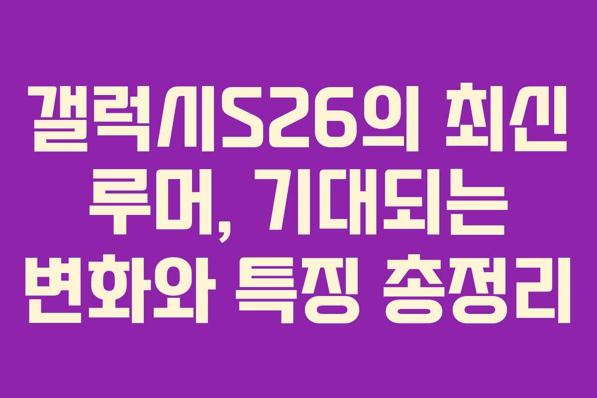 갤럭시S26의 최신 루머, 기대되는 변화와 특징 총정리
