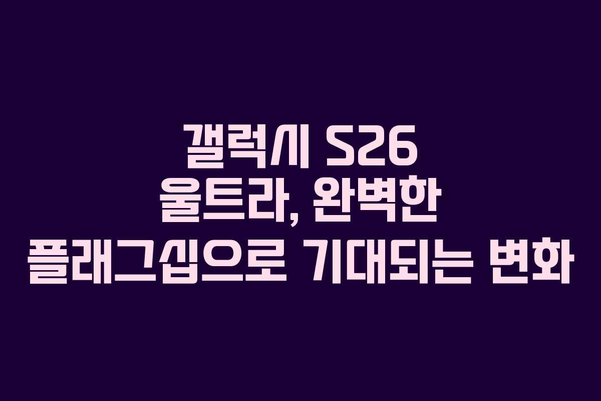 갤럭시 S26 울트라, 완벽한 플래그십으로 기대되는 변화