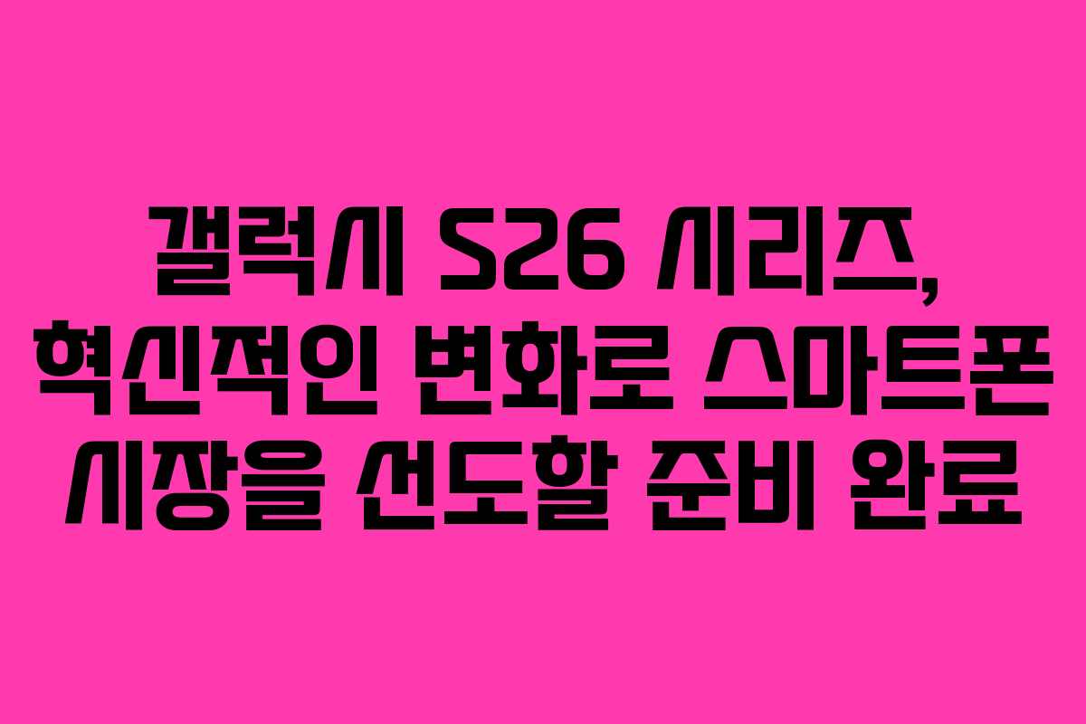갤럭시 S26 시리즈, 혁신적인 변화로 스마트폰 시장을 선도할 준비 완료