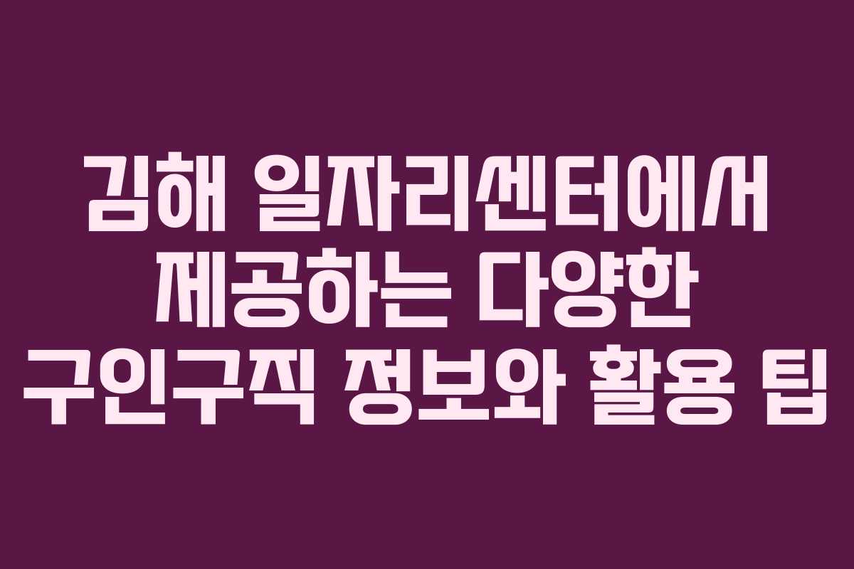 김해 일자리센터에서 제공하는 다양한 구인구직 정보와 활용 팁