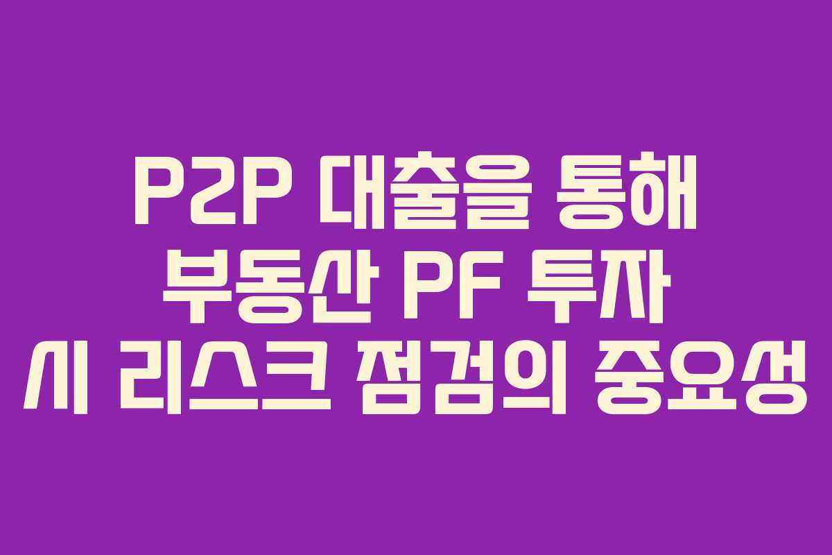 P2P 대출을 통해 부동산 PF 투자 시 리스크 점검의 중요성