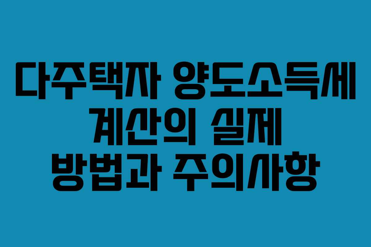 다주택자 양도소득세 계산의 실제 방법과 주의사항