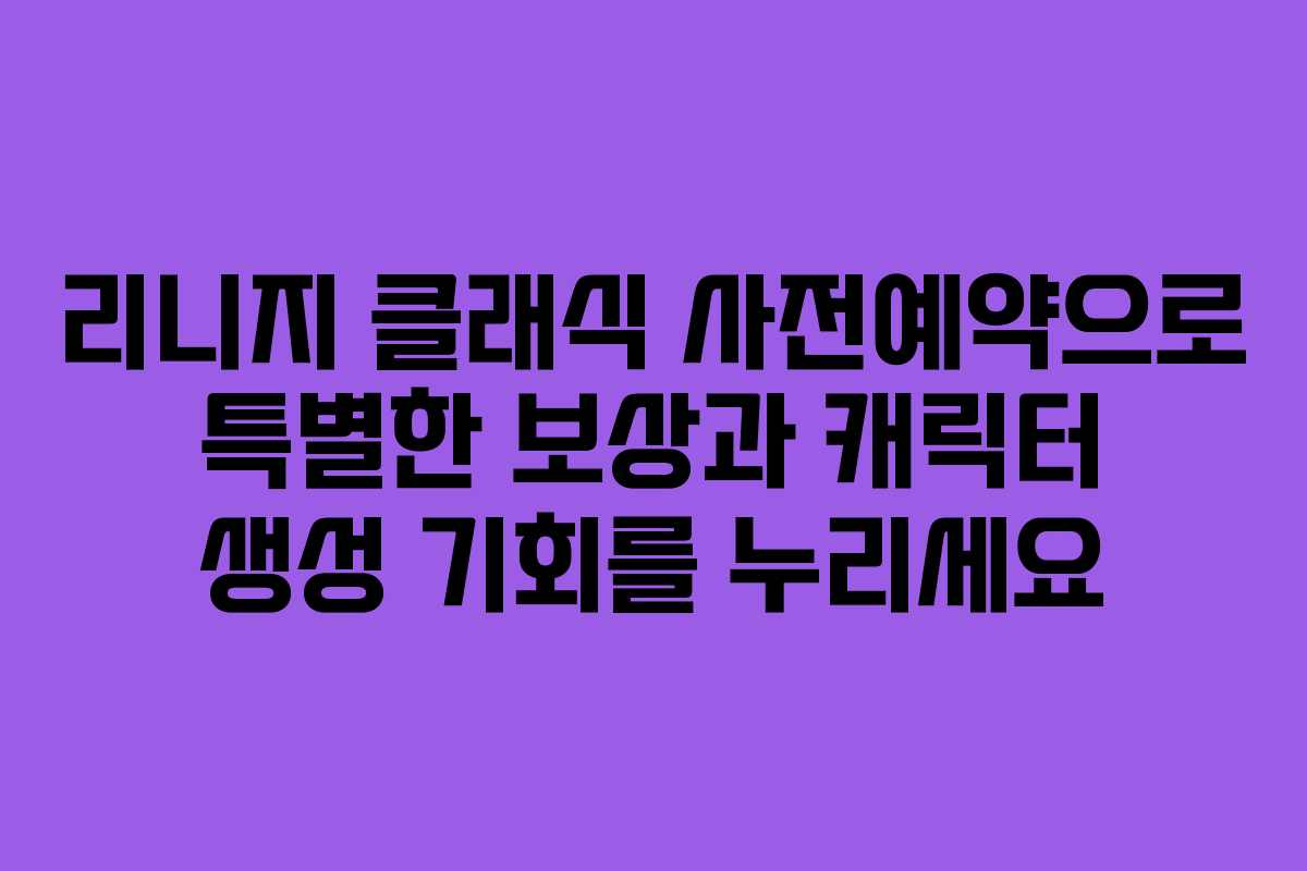 리니지 클래식 사전예약으로 특별한 보상과 캐릭터 생성 기회를 누리세요