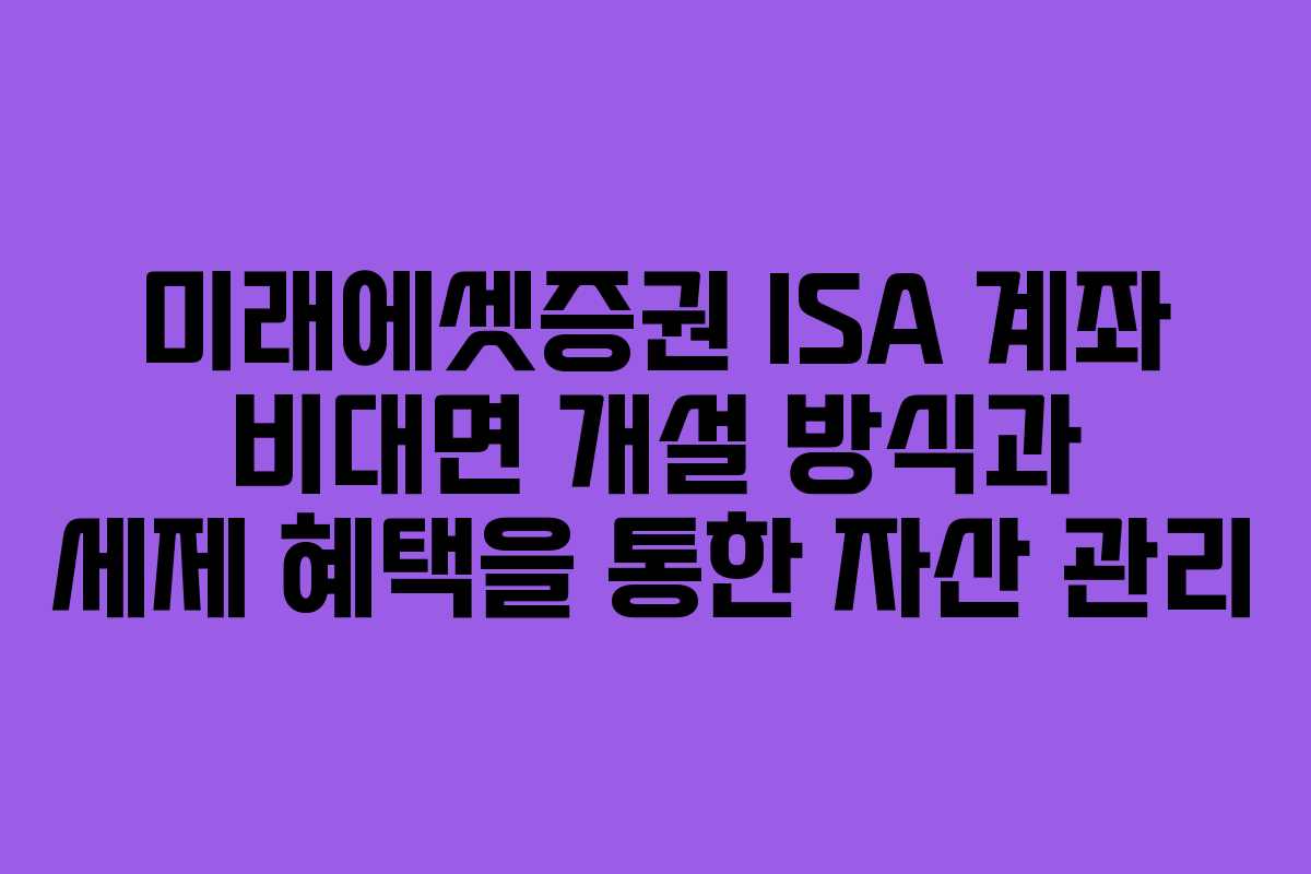 미래에셋증권 ISA 계좌 비대면 개설 방식과 세제 혜택을 통한 자산 관리