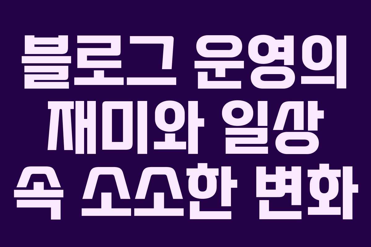 블로그 운영의 재미와 일상 속 소소한 변화