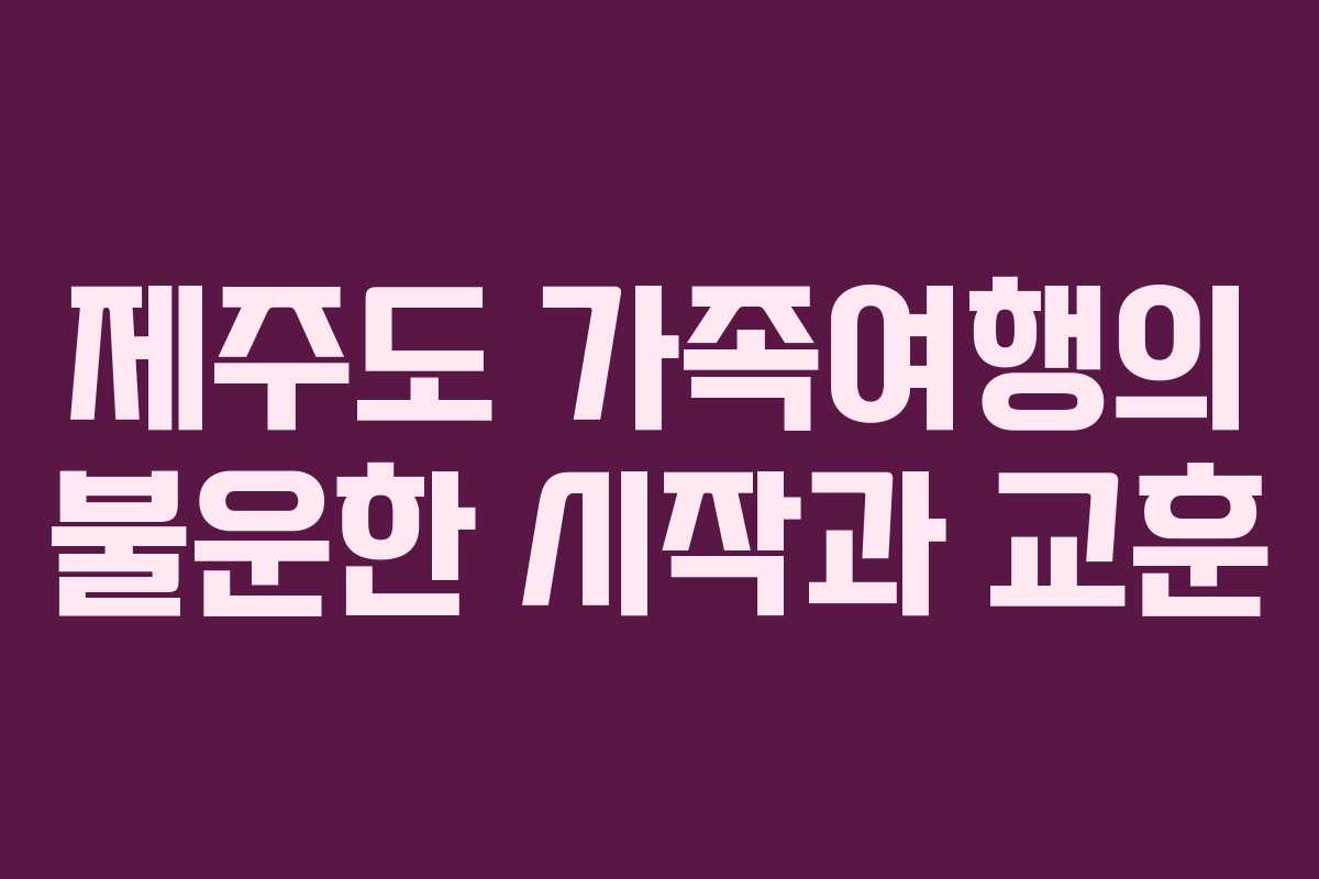 제주도 가족여행의 불운한 시작과 교훈