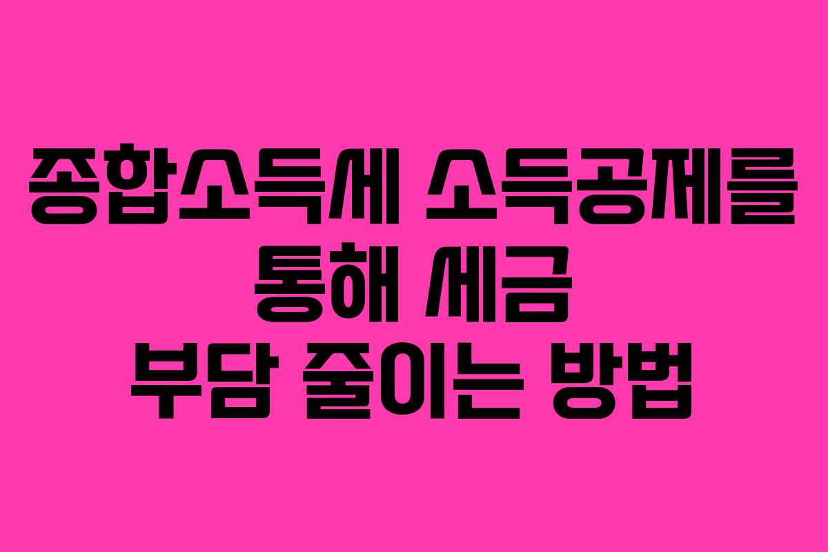 종합소득세 소득공제를 통해 세금 부담 줄이는 방법