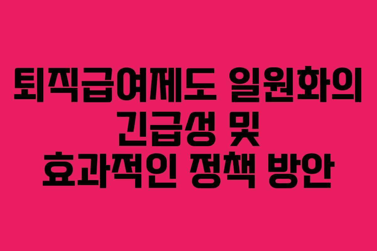 퇴직급여제도 일원화의 긴급성 및 효과적인 정책 방안