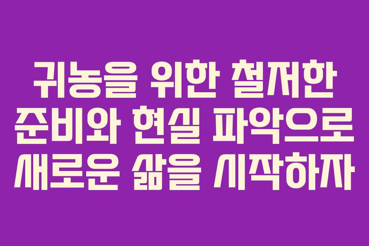 귀농을 위한 철저한 준비와 현실 파악으로 새로운 삶을 시작하자
