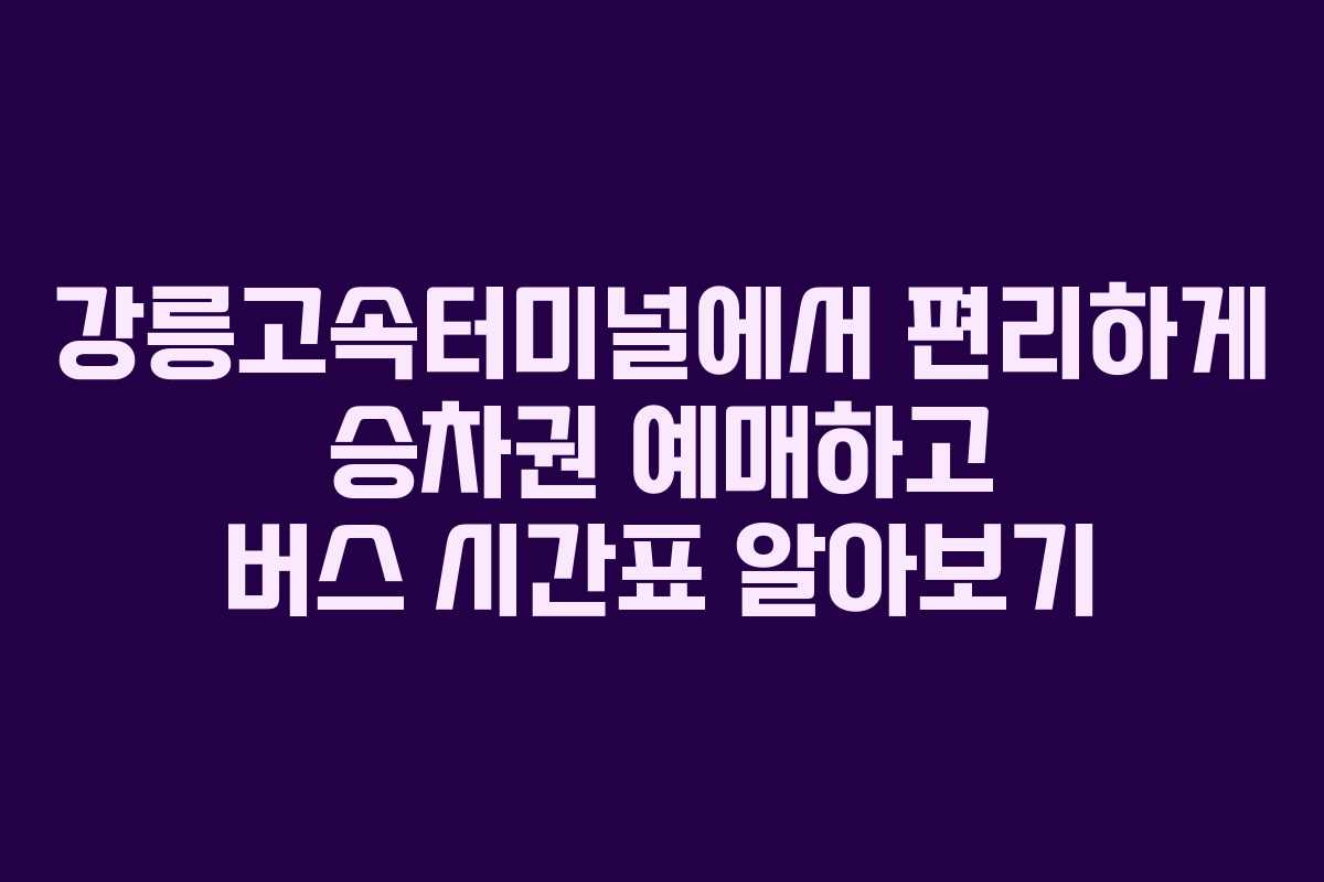 강릉고속터미널에서 편리하게 승차권 예매하고 버스 시간표 알아보기