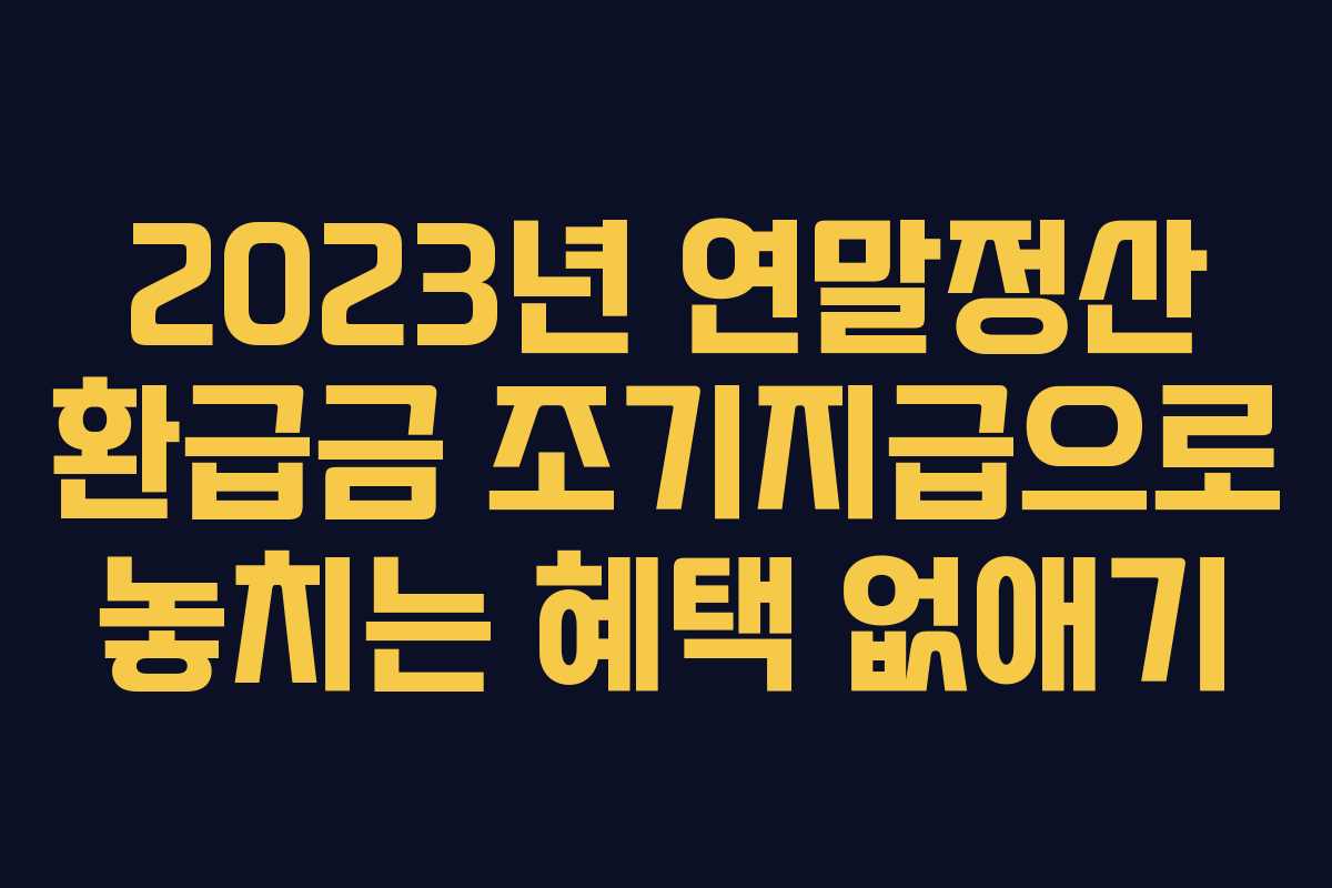 2023년 연말정산 환급금 조기지급으로 놓치는 혜택 없애기