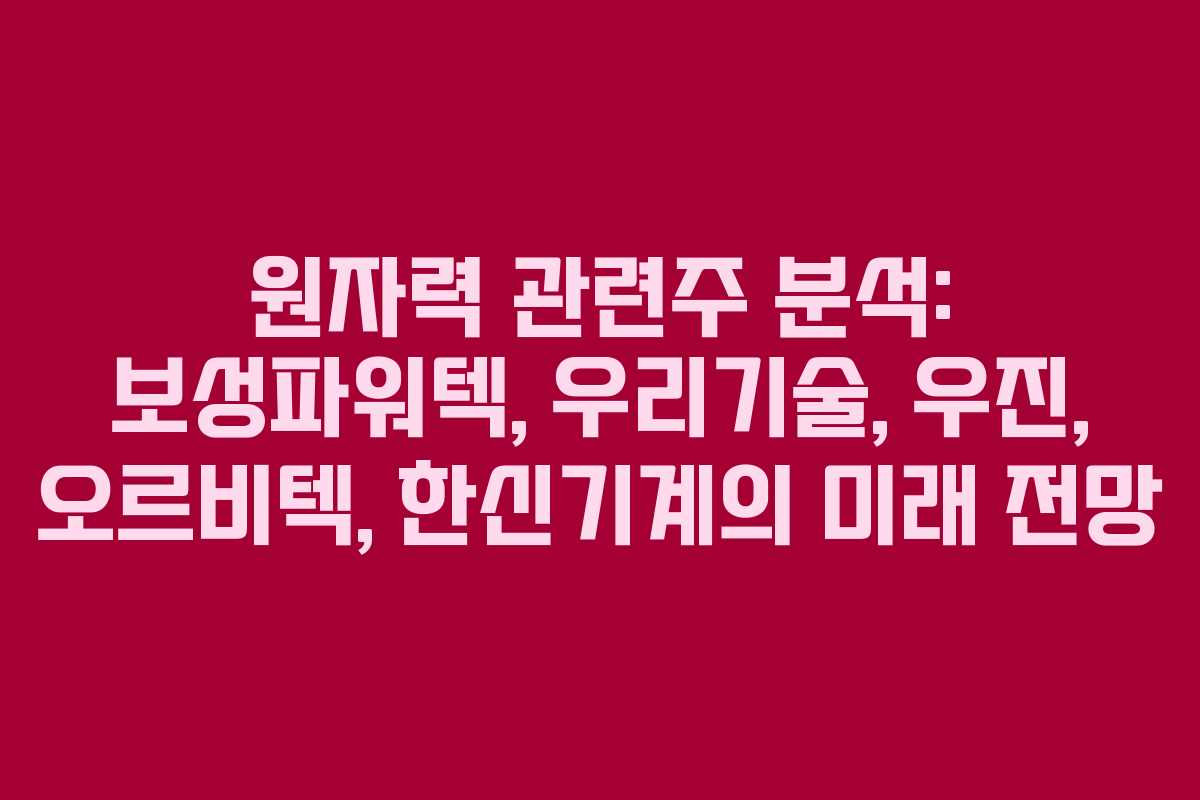원자력 관련주 분석: 보성파워텍, 우리기술, 우진, 오르비텍, 한신기계의 미래 전망