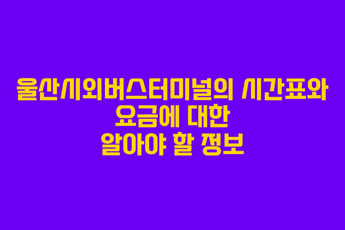 울산시외버스터미널의 시간표와 요금에 대한 알아야 할 정보