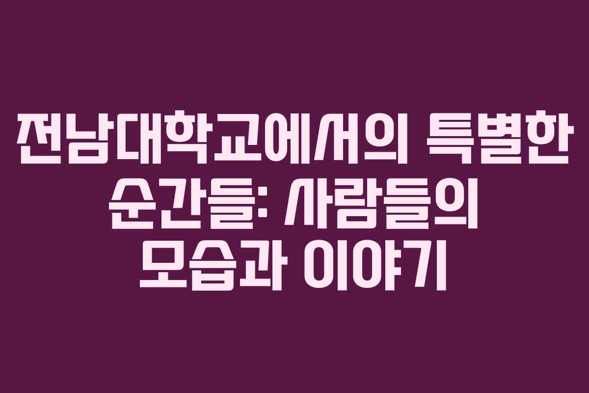 전남대학교에서의 특별한 순간들: 사람들의 모습과 이야기