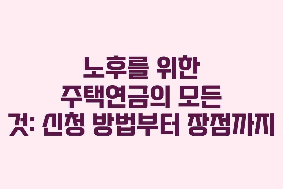 노후를 위한 주택연금의 모든 것: 신청 방법부터 장점까지