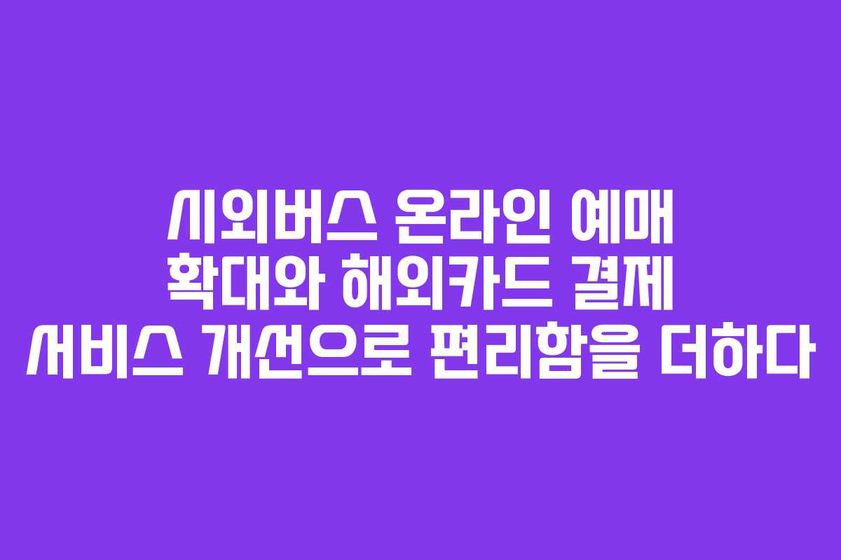 시외버스 온라인 예매 확대와 해외카드 결제 서비스 개선으로 편리함을 더하다