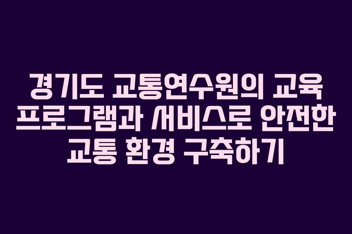 경기도 교통연수원의 교육 프로그램과 서비스로 안전한 교통 환경 구축하기