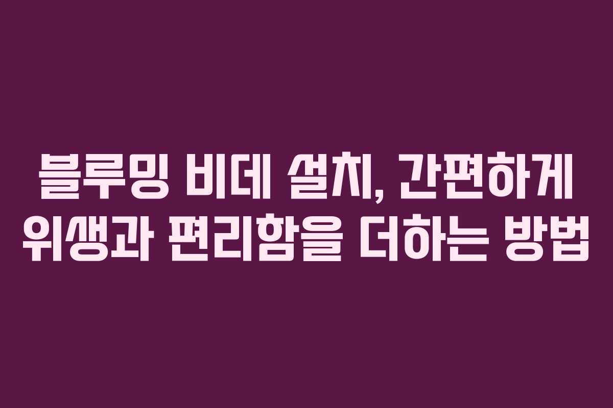 블루밍 비데 설치, 간편하게 위생과 편리함을 더하는 방법