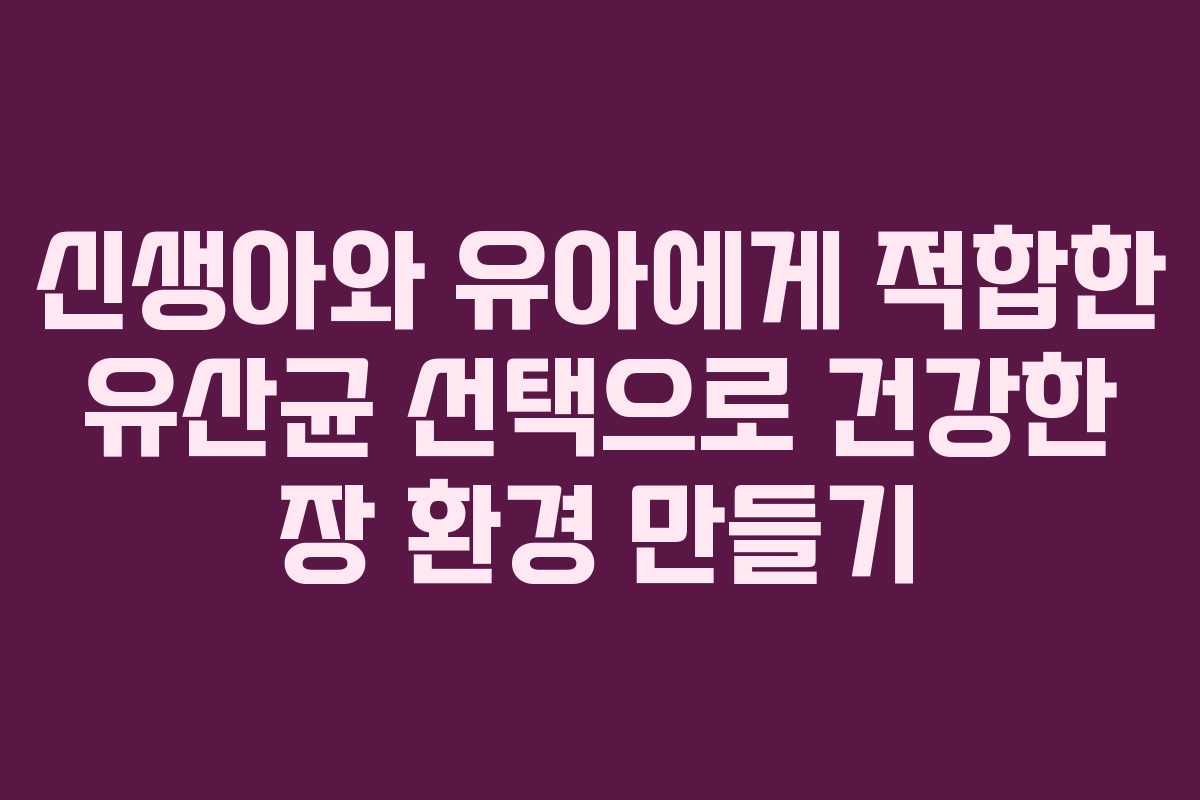 신생아와 유아에게 적합한 유산균 선택으로 건강한 장 환경 만들기